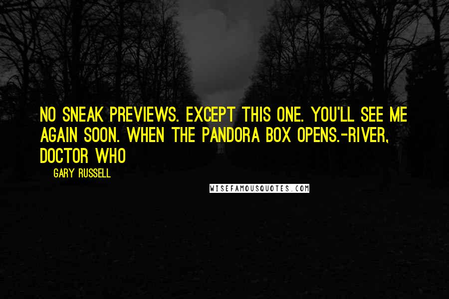 Gary Russell Quotes: No sneak previews. Except this one. You'll see me again soon. When the Pandora box opens.-River, Doctor Who