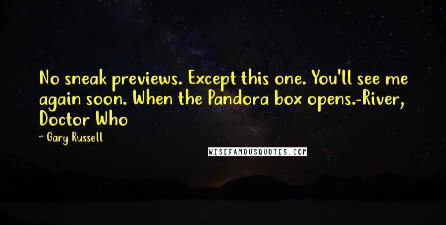 Gary Russell Quotes: No sneak previews. Except this one. You'll see me again soon. When the Pandora box opens.-River, Doctor Who