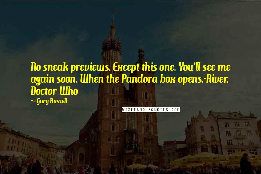 Gary Russell Quotes: No sneak previews. Except this one. You'll see me again soon. When the Pandora box opens.-River, Doctor Who