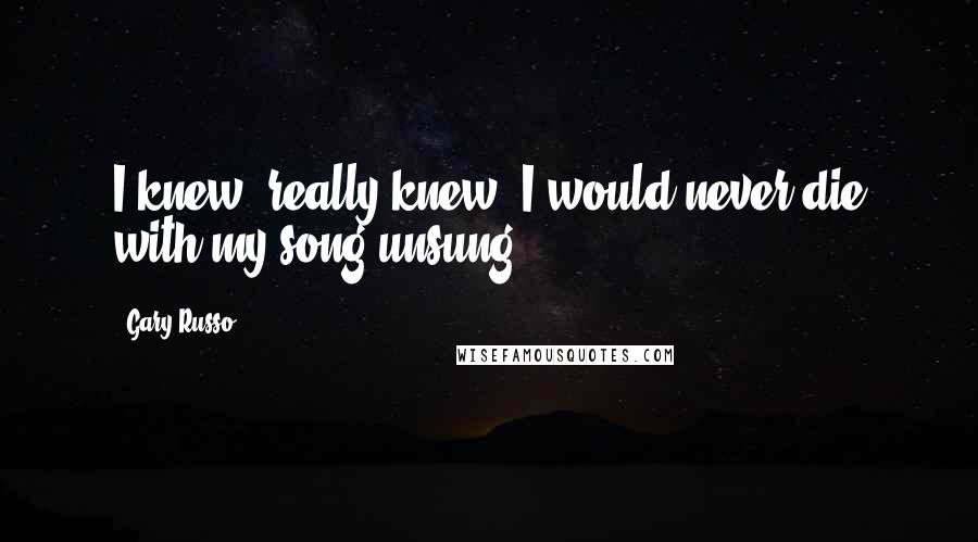 Gary Russo Quotes: I knew, really knew, I would never die with my song unsung.