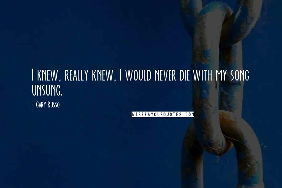 Gary Russo Quotes: I knew, really knew, I would never die with my song unsung.