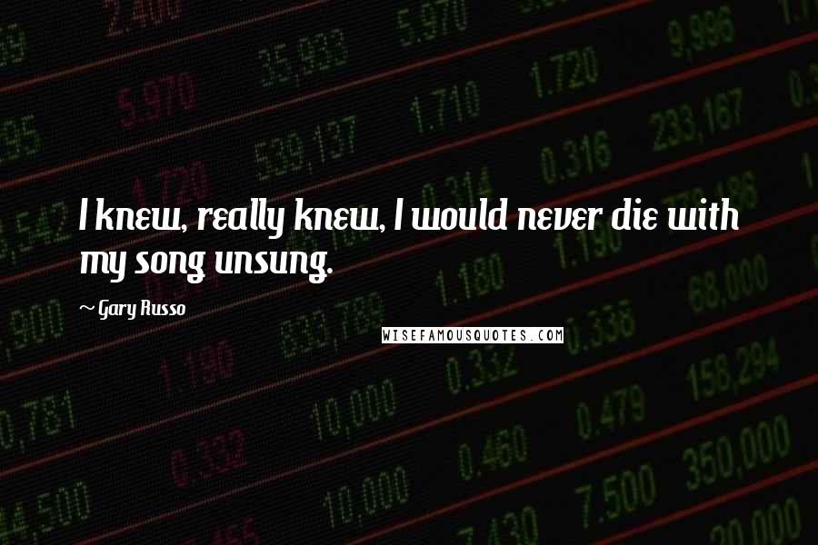 Gary Russo Quotes: I knew, really knew, I would never die with my song unsung.