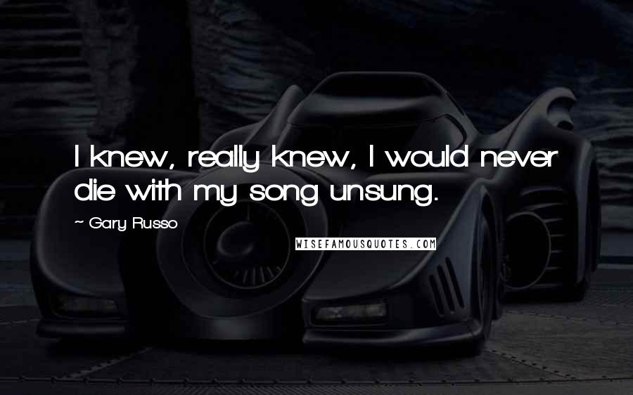 Gary Russo Quotes: I knew, really knew, I would never die with my song unsung.