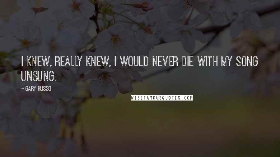 Gary Russo Quotes: I knew, really knew, I would never die with my song unsung.