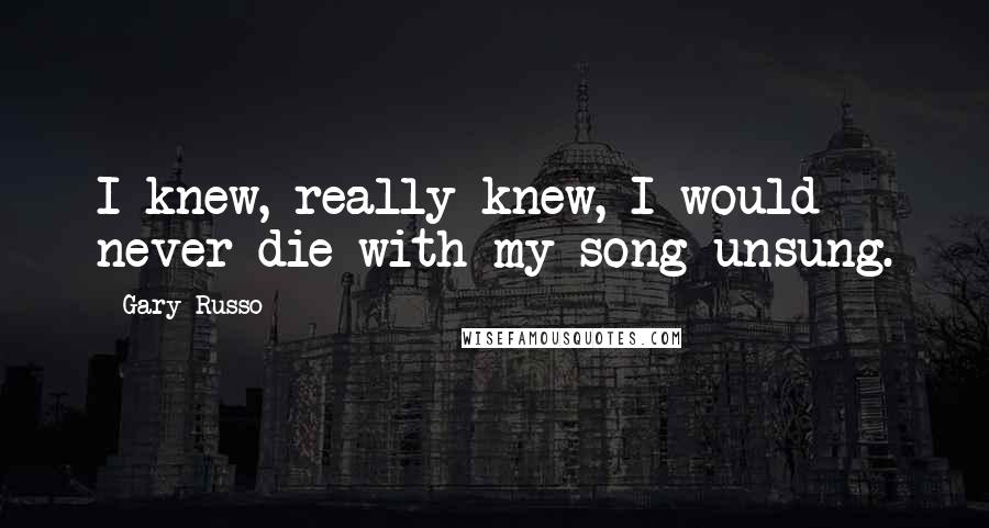 Gary Russo Quotes: I knew, really knew, I would never die with my song unsung.