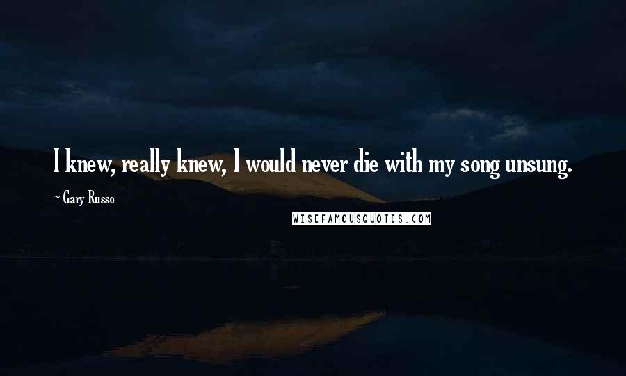 Gary Russo Quotes: I knew, really knew, I would never die with my song unsung.