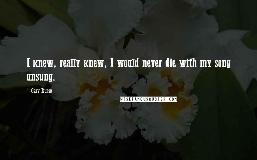 Gary Russo Quotes: I knew, really knew, I would never die with my song unsung.