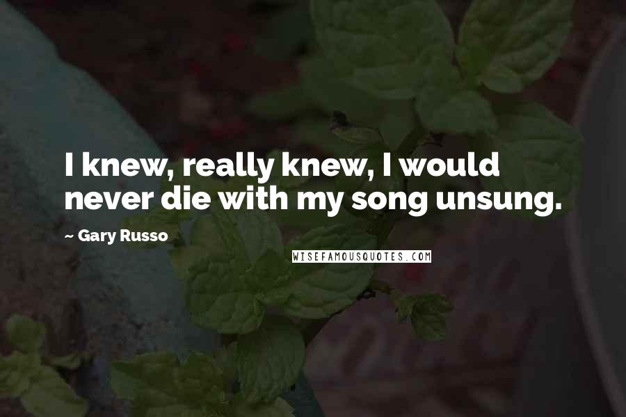 Gary Russo Quotes: I knew, really knew, I would never die with my song unsung.