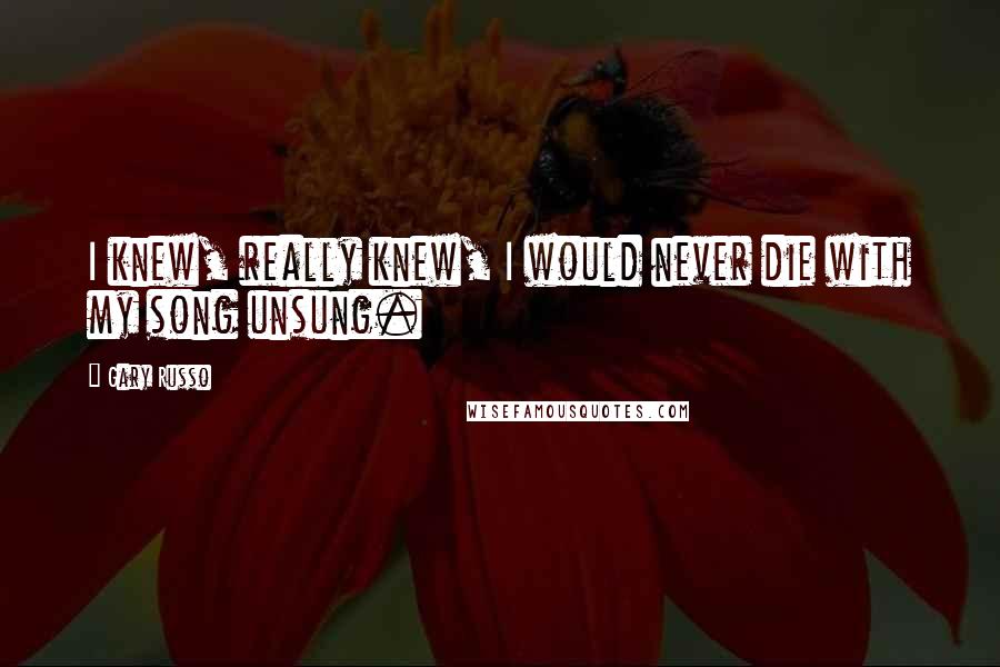 Gary Russo Quotes: I knew, really knew, I would never die with my song unsung.