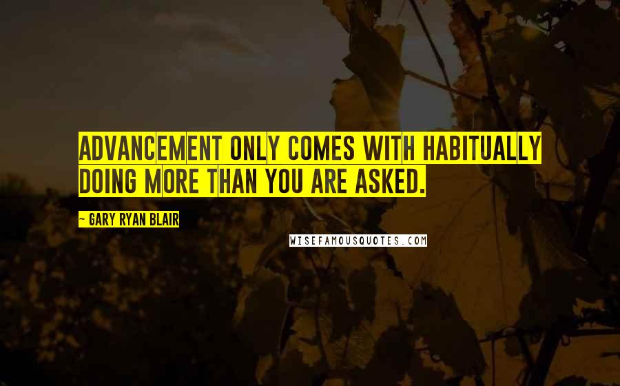 Gary Ryan Blair Quotes: Advancement only comes with habitually doing more than you are asked.