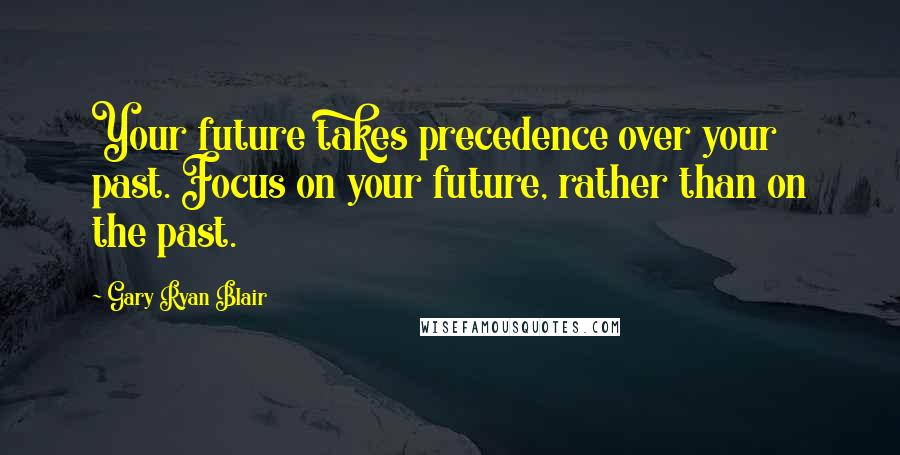 Gary Ryan Blair Quotes: Your future takes precedence over your past. Focus on your future, rather than on the past.