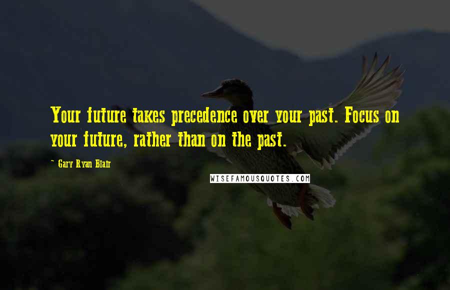 Gary Ryan Blair Quotes: Your future takes precedence over your past. Focus on your future, rather than on the past.