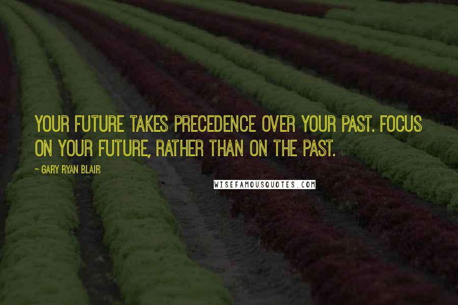 Gary Ryan Blair Quotes: Your future takes precedence over your past. Focus on your future, rather than on the past.