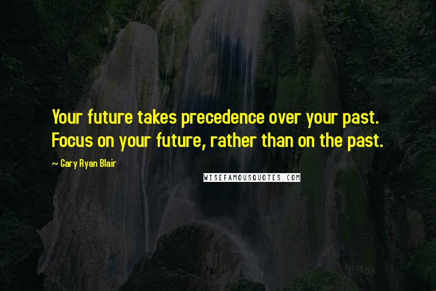 Gary Ryan Blair Quotes: Your future takes precedence over your past. Focus on your future, rather than on the past.