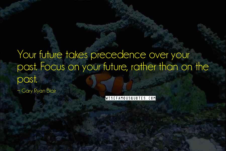 Gary Ryan Blair Quotes: Your future takes precedence over your past. Focus on your future, rather than on the past.