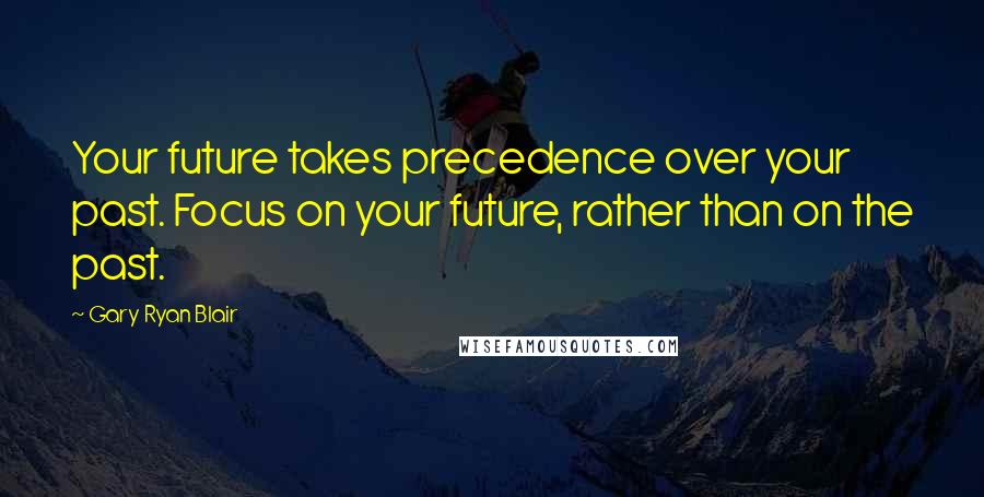 Gary Ryan Blair Quotes: Your future takes precedence over your past. Focus on your future, rather than on the past.