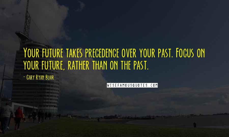 Gary Ryan Blair Quotes: Your future takes precedence over your past. Focus on your future, rather than on the past.