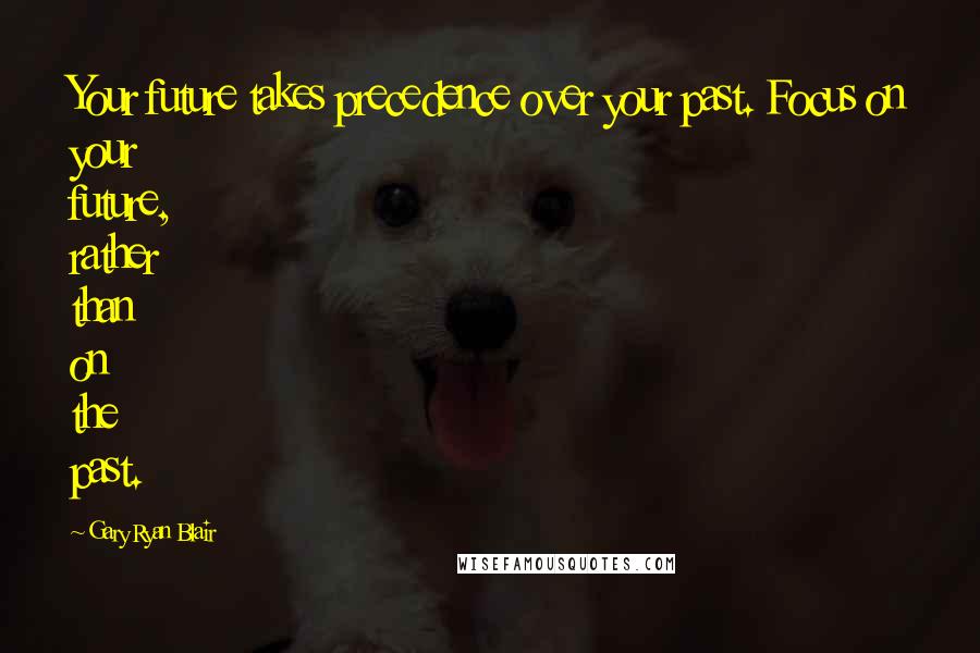 Gary Ryan Blair Quotes: Your future takes precedence over your past. Focus on your future, rather than on the past.