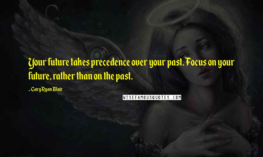 Gary Ryan Blair Quotes: Your future takes precedence over your past. Focus on your future, rather than on the past.