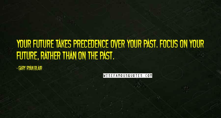 Gary Ryan Blair Quotes: Your future takes precedence over your past. Focus on your future, rather than on the past.
