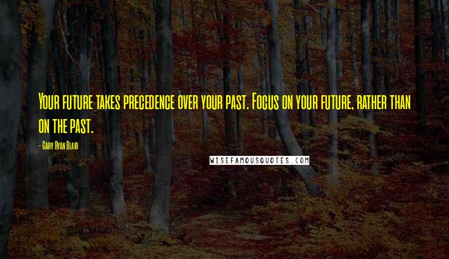 Gary Ryan Blair Quotes: Your future takes precedence over your past. Focus on your future, rather than on the past.