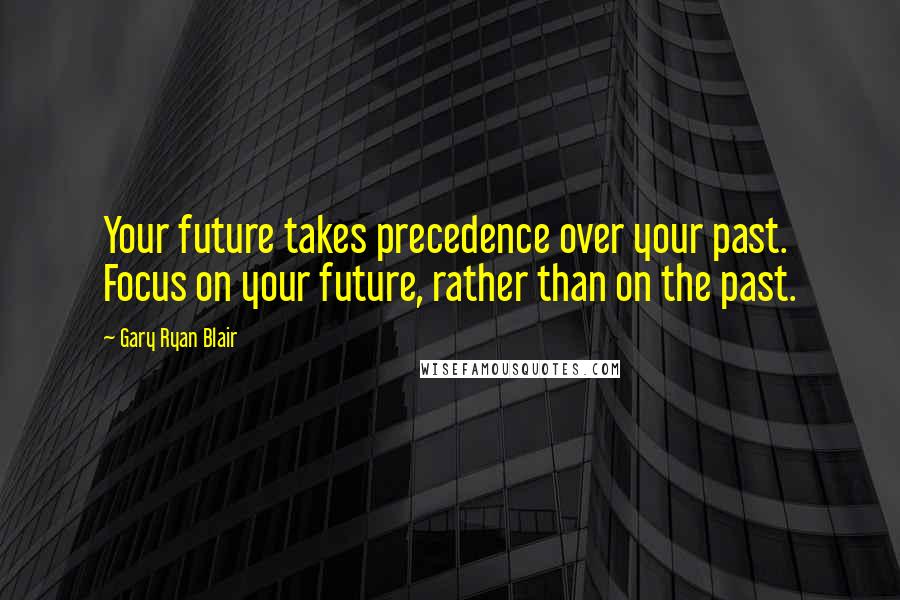 Gary Ryan Blair Quotes: Your future takes precedence over your past. Focus on your future, rather than on the past.