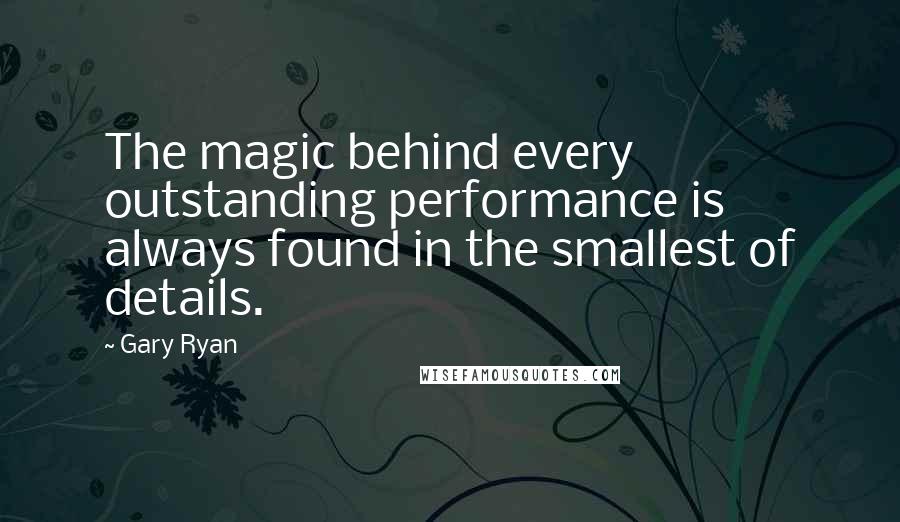 Gary Ryan Quotes: The magic behind every outstanding performance is always found in the smallest of details.