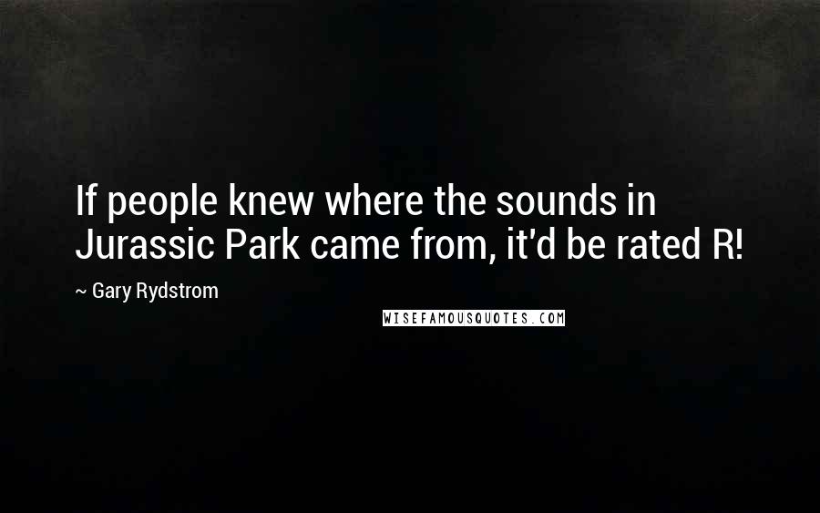 Gary Rydstrom Quotes: If people knew where the sounds in Jurassic Park came from, it'd be rated R!