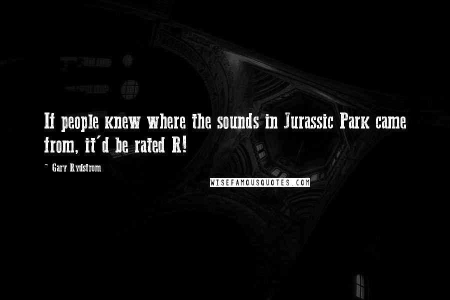 Gary Rydstrom Quotes: If people knew where the sounds in Jurassic Park came from, it'd be rated R!