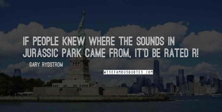 Gary Rydstrom Quotes: If people knew where the sounds in Jurassic Park came from, it'd be rated R!