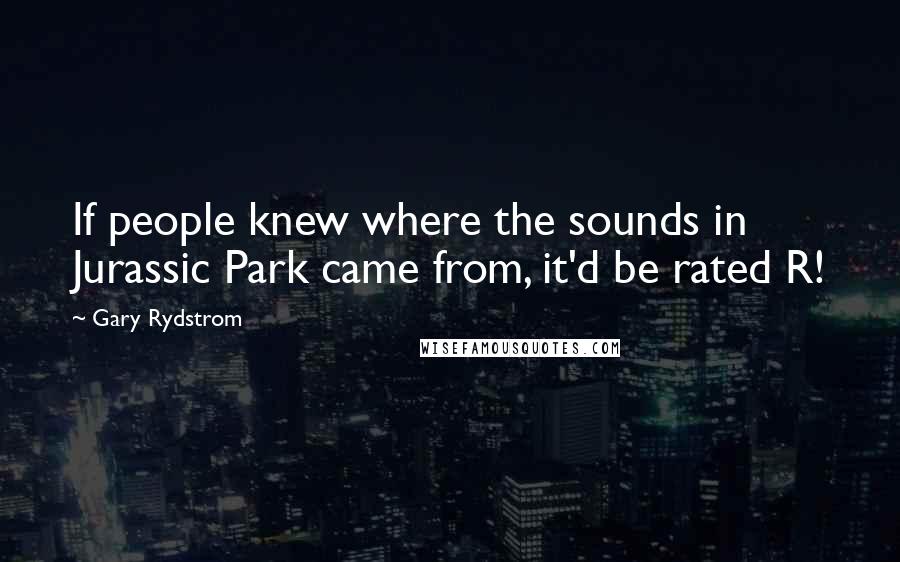 Gary Rydstrom Quotes: If people knew where the sounds in Jurassic Park came from, it'd be rated R!