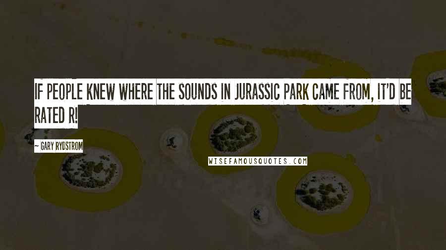 Gary Rydstrom Quotes: If people knew where the sounds in Jurassic Park came from, it'd be rated R!