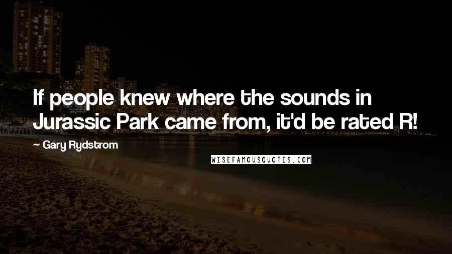 Gary Rydstrom Quotes: If people knew where the sounds in Jurassic Park came from, it'd be rated R!