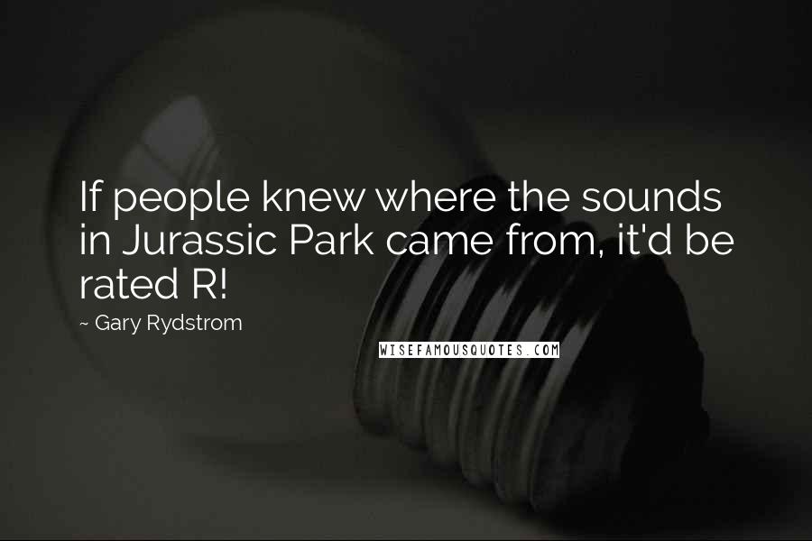 Gary Rydstrom Quotes: If people knew where the sounds in Jurassic Park came from, it'd be rated R!