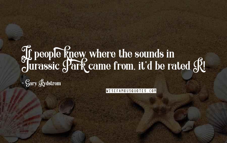 Gary Rydstrom Quotes: If people knew where the sounds in Jurassic Park came from, it'd be rated R!