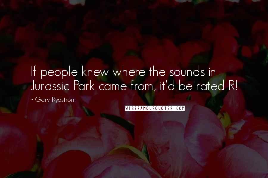Gary Rydstrom Quotes: If people knew where the sounds in Jurassic Park came from, it'd be rated R!