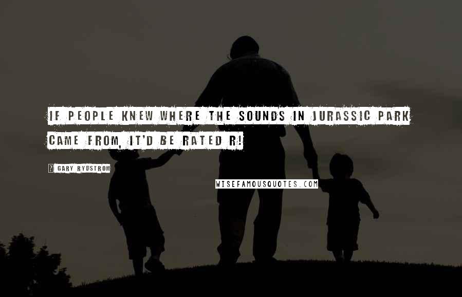 Gary Rydstrom Quotes: If people knew where the sounds in Jurassic Park came from, it'd be rated R!