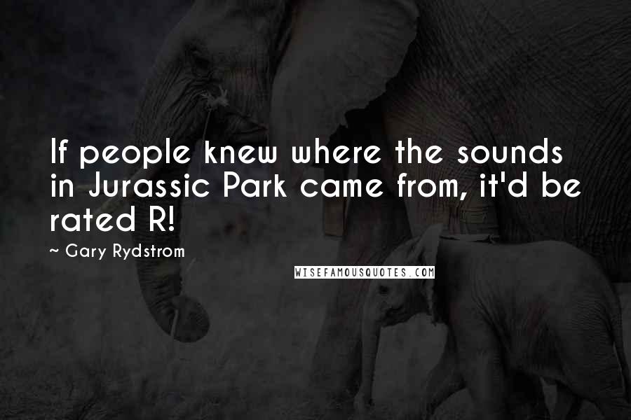 Gary Rydstrom Quotes: If people knew where the sounds in Jurassic Park came from, it'd be rated R!