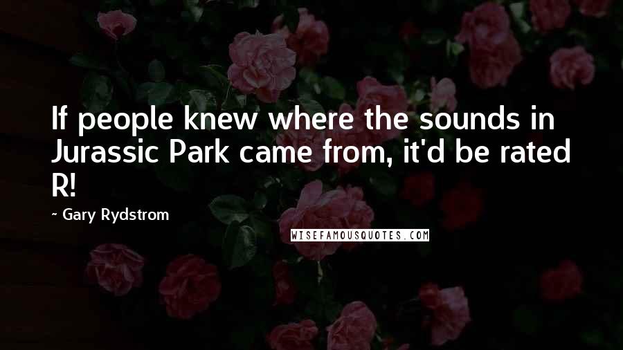 Gary Rydstrom Quotes: If people knew where the sounds in Jurassic Park came from, it'd be rated R!