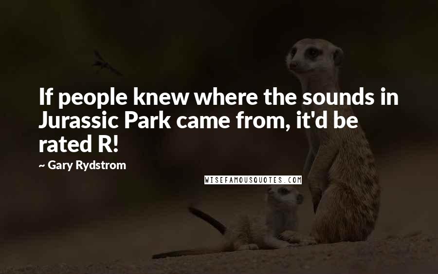 Gary Rydstrom Quotes: If people knew where the sounds in Jurassic Park came from, it'd be rated R!