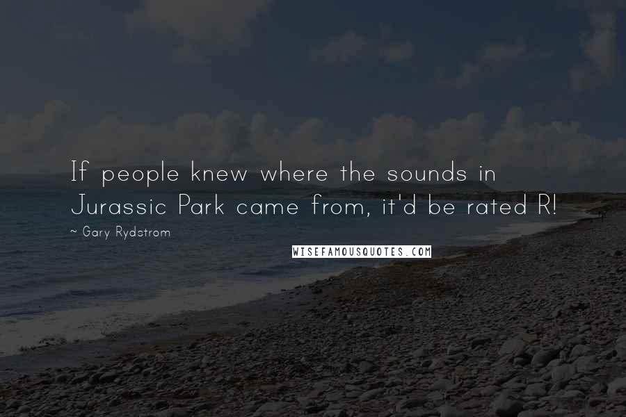 Gary Rydstrom Quotes: If people knew where the sounds in Jurassic Park came from, it'd be rated R!