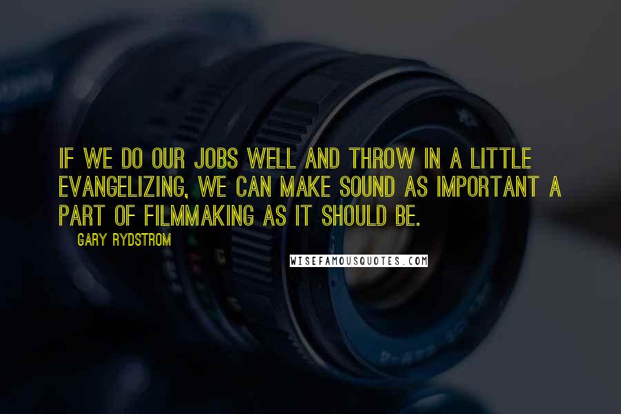 Gary Rydstrom Quotes: If we do our jobs well and throw in a little evangelizing, we can make sound as important a part of filmmaking as it should be.