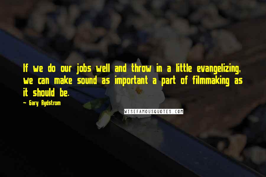 Gary Rydstrom Quotes: If we do our jobs well and throw in a little evangelizing, we can make sound as important a part of filmmaking as it should be.