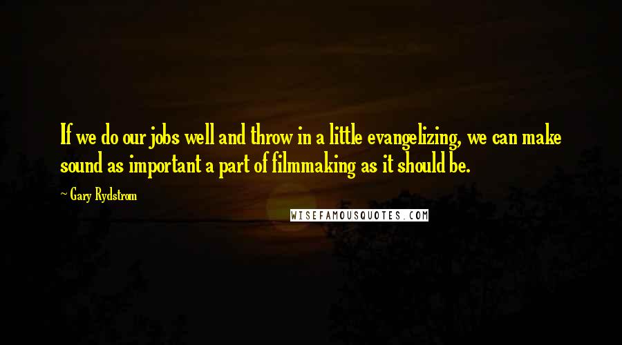 Gary Rydstrom Quotes: If we do our jobs well and throw in a little evangelizing, we can make sound as important a part of filmmaking as it should be.