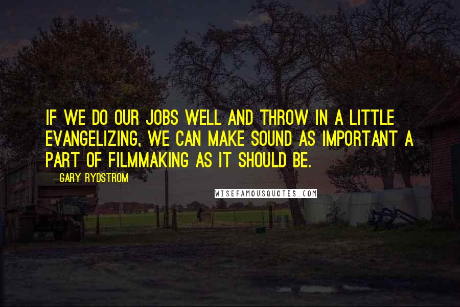 Gary Rydstrom Quotes: If we do our jobs well and throw in a little evangelizing, we can make sound as important a part of filmmaking as it should be.