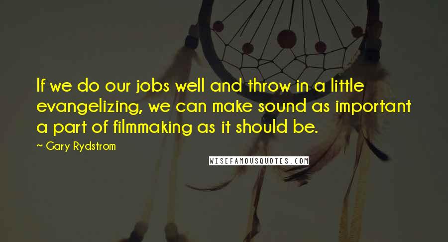 Gary Rydstrom Quotes: If we do our jobs well and throw in a little evangelizing, we can make sound as important a part of filmmaking as it should be.