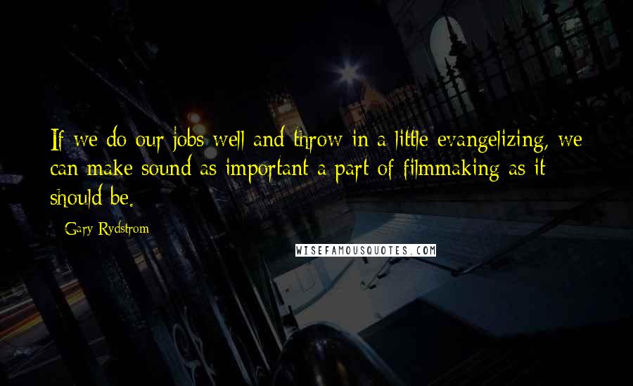 Gary Rydstrom Quotes: If we do our jobs well and throw in a little evangelizing, we can make sound as important a part of filmmaking as it should be.