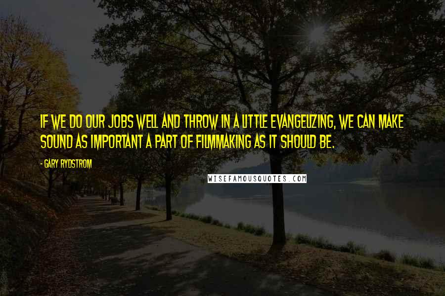 Gary Rydstrom Quotes: If we do our jobs well and throw in a little evangelizing, we can make sound as important a part of filmmaking as it should be.