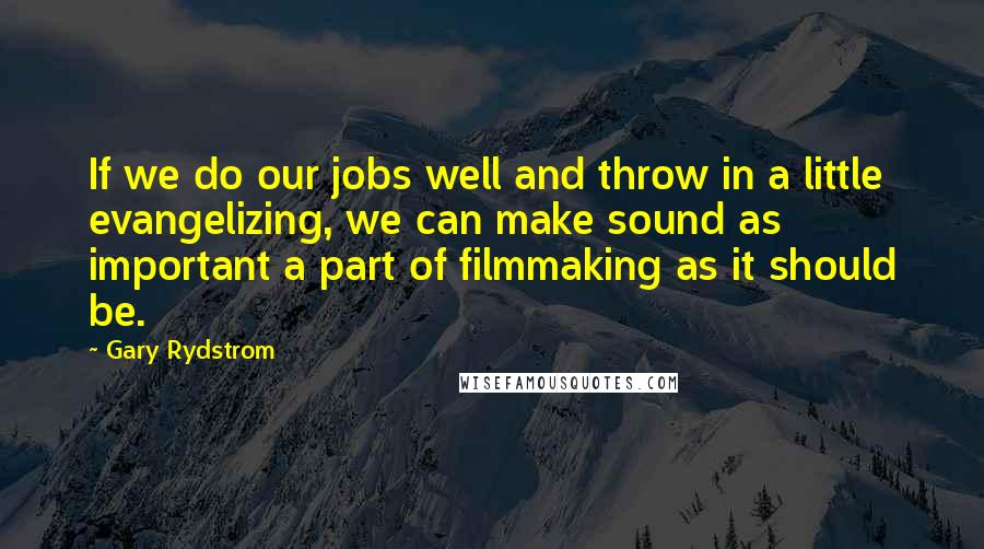 Gary Rydstrom Quotes: If we do our jobs well and throw in a little evangelizing, we can make sound as important a part of filmmaking as it should be.