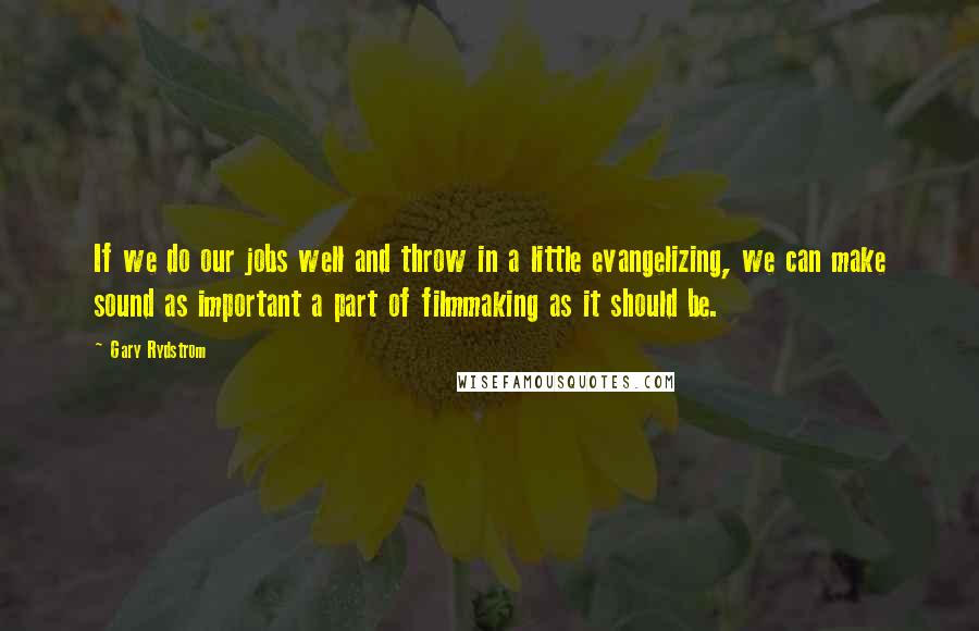 Gary Rydstrom Quotes: If we do our jobs well and throw in a little evangelizing, we can make sound as important a part of filmmaking as it should be.
